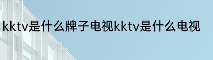 kktv是什么牌子电视kktv是什么电视
