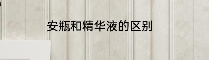 安瓶和精华液的区别