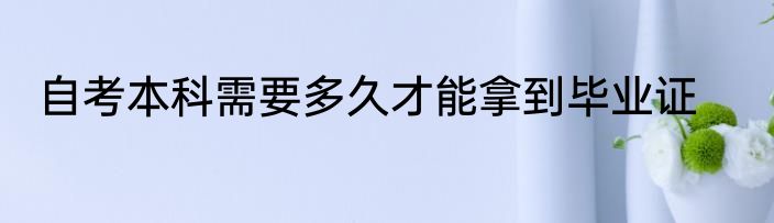 自考本科需要多久才能拿到毕业证