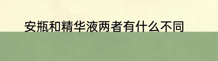 安瓶和精华液两者有什么不同