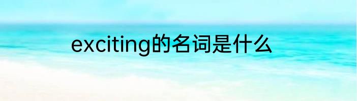 exciting的名词是什么