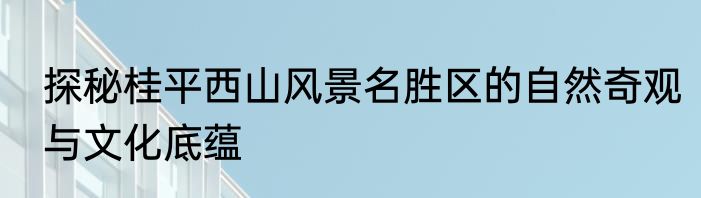 探秘桂平西山风景名胜区的自然奇观与文化底蕴
