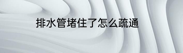 排水管堵住了怎么疏通