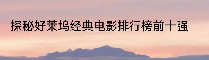 探秘好莱坞经典电影排行榜前十强