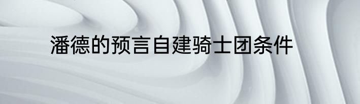 潘德的预言自建骑士团条件