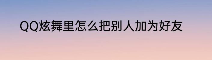QQ炫舞里怎么把别人加为好友