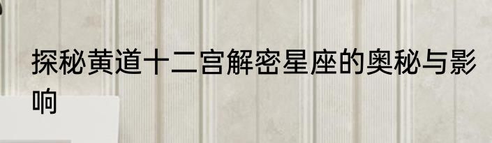探秘黄道十二宫解密星座的奥秘与影响