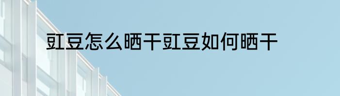 豇豆怎么晒干豇豆如何晒干