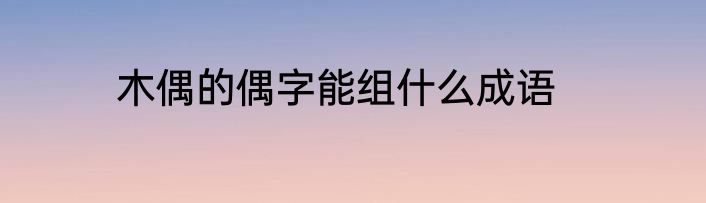 木偶的偶字能组什么成语