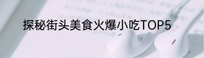 探秘街头美食火爆小吃TOP5