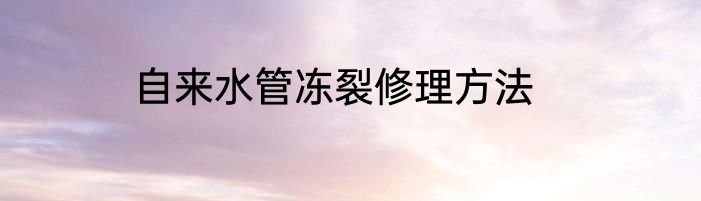 自来水管冻裂修理方法