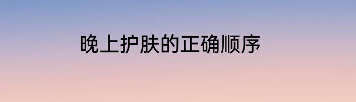 晚上护肤的正确顺序