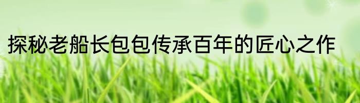 探秘老船长包包传承百年的匠心之作