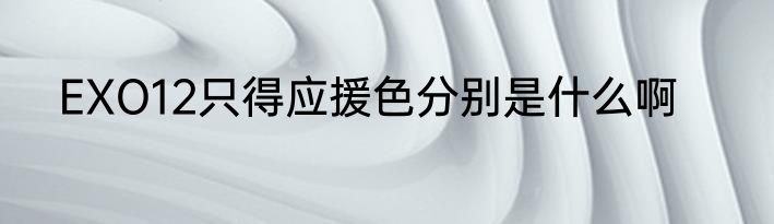 EXO12只得应援色分别是什么啊