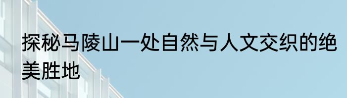 探秘马陵山一处自然与人文交织的绝美胜地