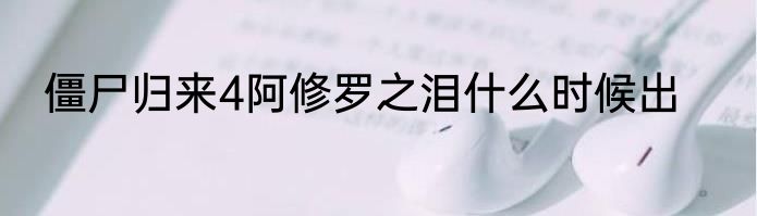 僵尸归来4阿修罗之泪什么时候出