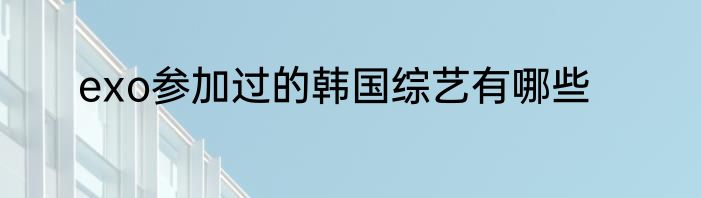 exo参加过的韩国综艺有哪些