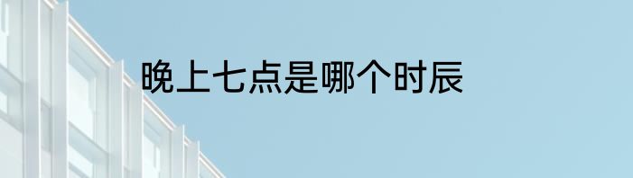 晚上七点是哪个时辰