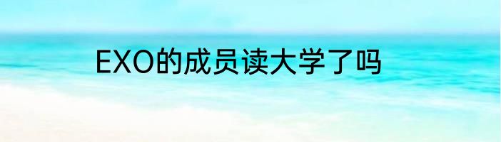 EXO的成员读大学了吗