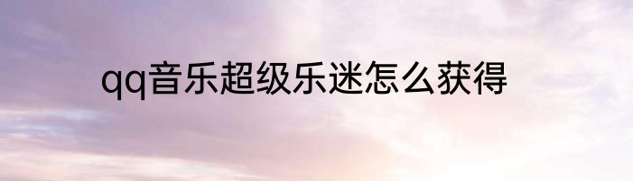 qq音乐超级乐迷怎么获得