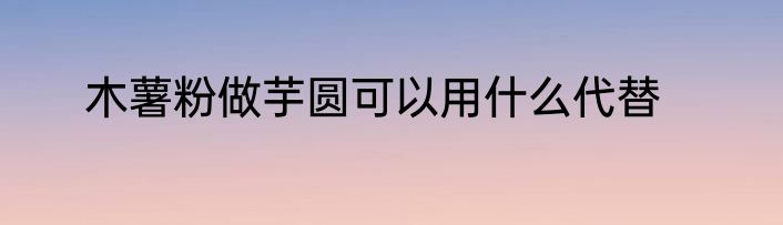 木薯粉做芋圆可以用什么代替