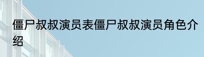 僵尸叔叔演员表僵尸叔叔演员角色介绍
