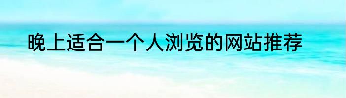 晚上适合一个人浏览的网站推荐