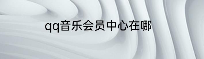qq音乐会员中心在哪