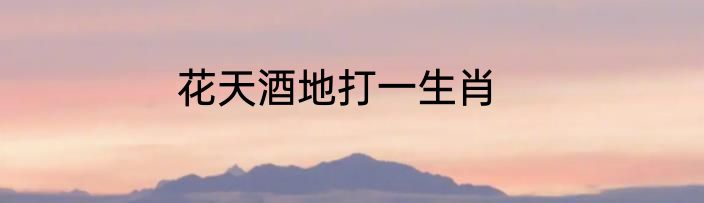 花天酒地打一生肖