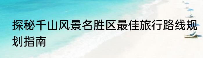 探秘千山风景名胜区最佳旅行路线规划指南