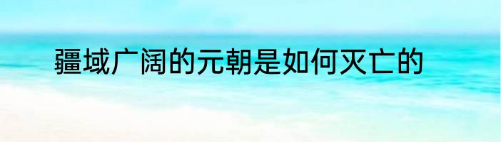 疆域广阔的元朝是如何灭亡的