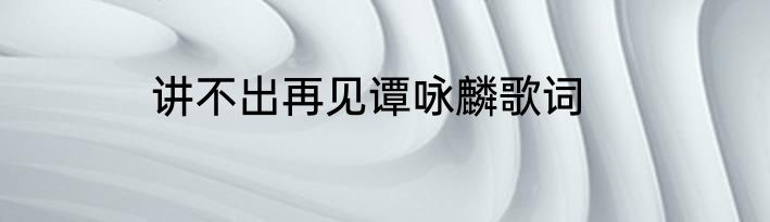 讲不出再见谭咏麟歌词
