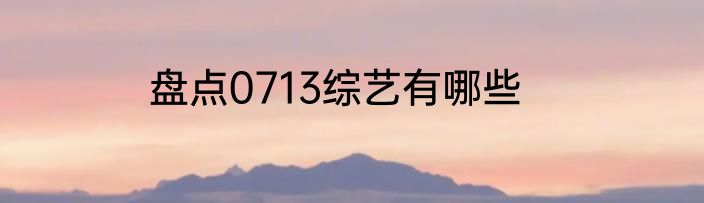 盘点0713综艺有哪些