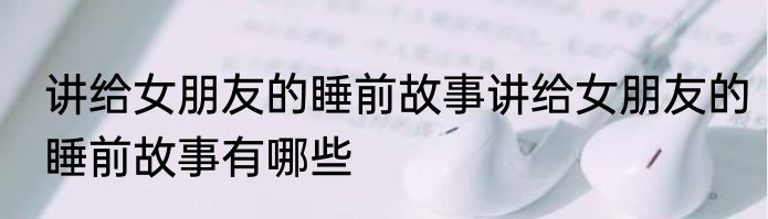 讲给女朋友的睡前故事讲给女朋友的睡前故事有哪些