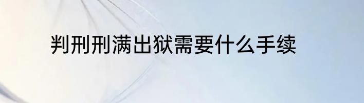 判刑刑满出狱需要什么手续