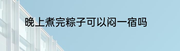 晚上煮完粽子可以闷一宿吗