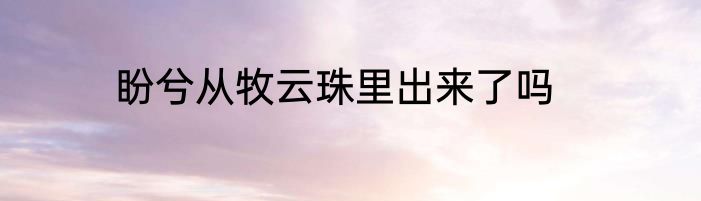 盼兮从牧云珠里出来了吗