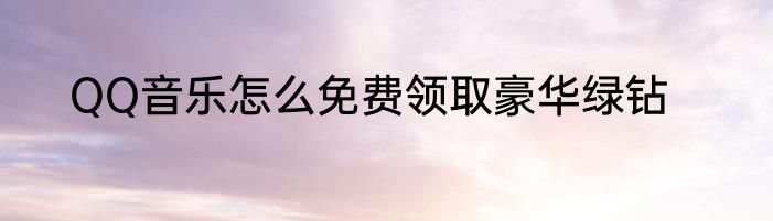 QQ音乐怎么免费领取豪华绿钻