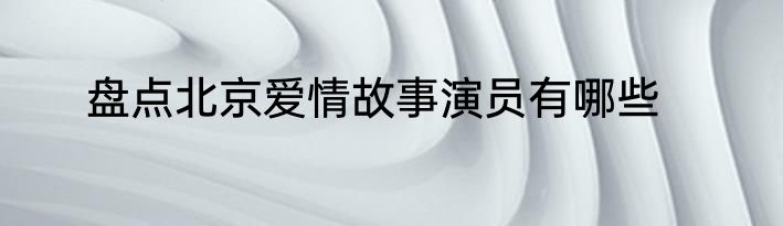 盘点北京爱情故事演员有哪些