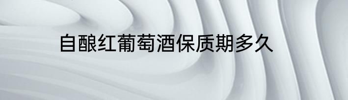 自酿红葡萄酒保质期多久