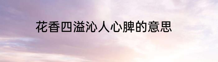 花香四溢沁人心脾的意思