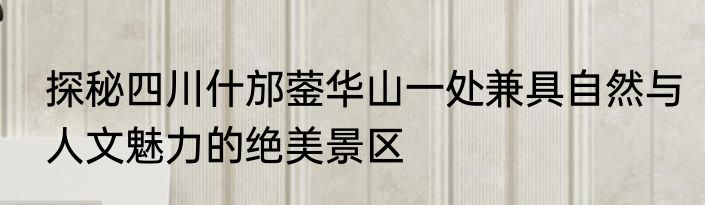探秘四川什邡蓥华山一处兼具自然与人文魅力的绝美景区