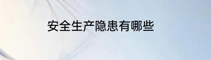 安全生产隐患有哪些