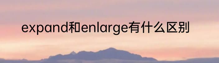 expand和enlarge有什么区别
