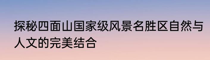 探秘四面山国家级风景名胜区自然与人文的完美结合