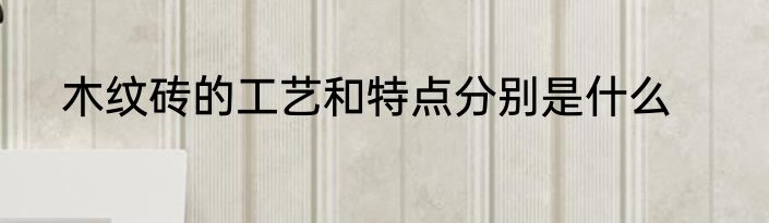木纹砖的工艺和特点分别是什么