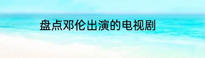 盘点邓伦出演的电视剧