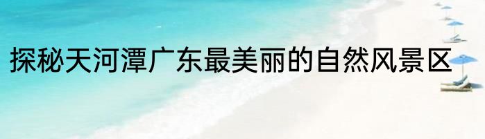 探秘天河潭广东最美丽的自然风景区