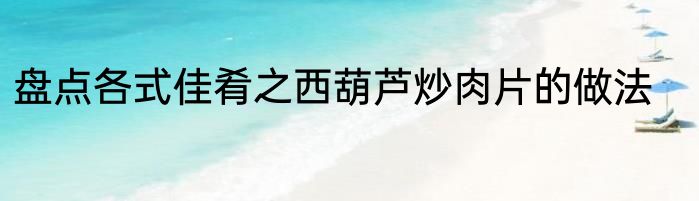 盘点各式佳肴之西葫芦炒肉片的做法
