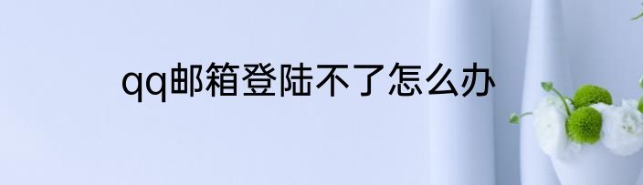 qq邮箱登陆不了怎么办